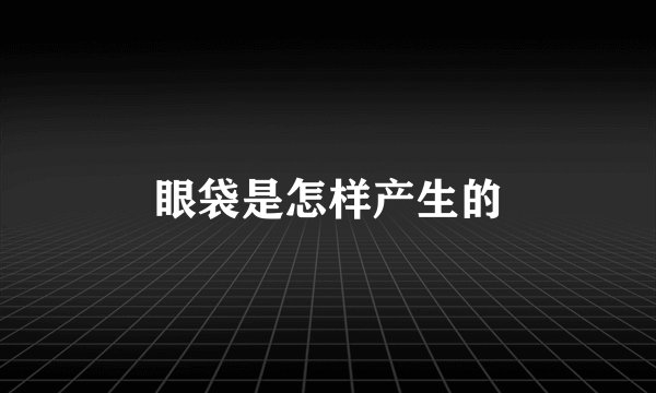 眼袋是怎样产生的