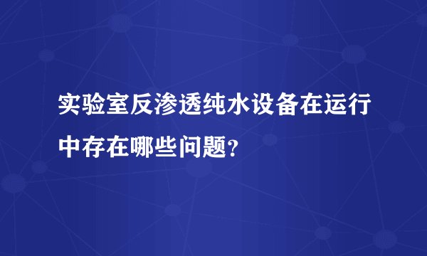 实验室反渗透纯水设备在运行中存在哪些问题？