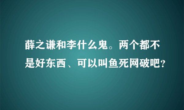 薛之谦和李什么鬼。两个都不是好东西、可以叫鱼死网破吧？