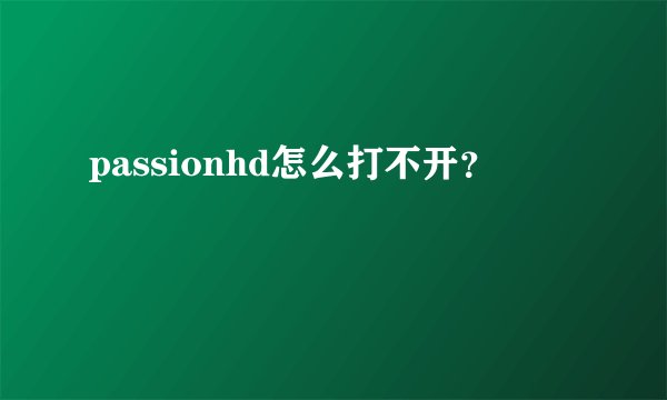 passionhd怎么打不开？
