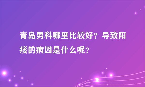 青岛男科哪里比较好？导致阳痿的病因是什么呢？