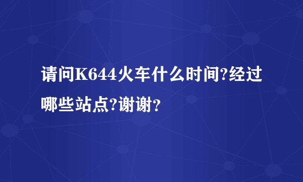 请问K644火车什么时间?经过哪些站点?谢谢？
