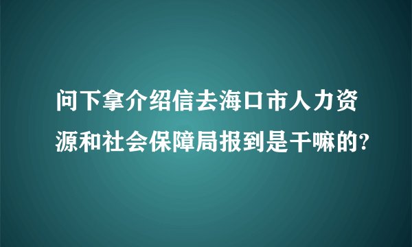 问下拿介绍信去海口市人力资源和社会保障局报到是干嘛的?