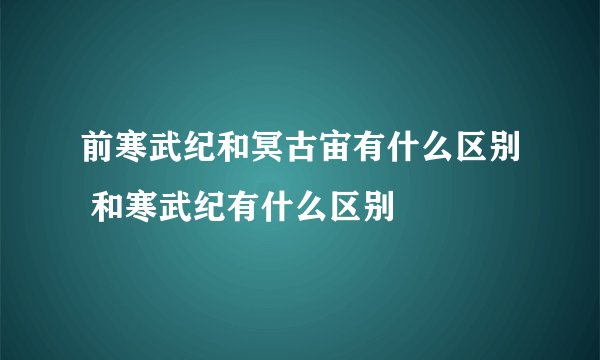 前寒武纪和冥古宙有什么区别 和寒武纪有什么区别