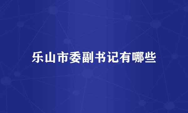 乐山市委副书记有哪些