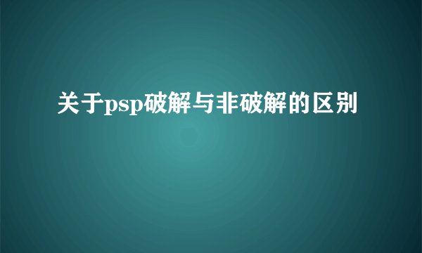 关于psp破解与非破解的区别