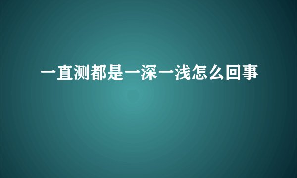 一直测都是一深一浅怎么回事