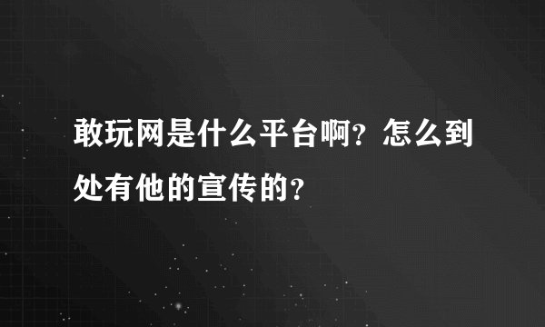 敢玩网是什么平台啊？怎么到处有他的宣传的？