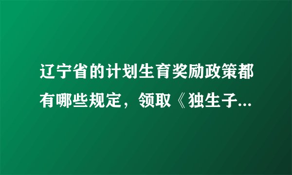 辽宁省的计划生育奖励政策都有哪些规定，领取《独生子女光荣证.>