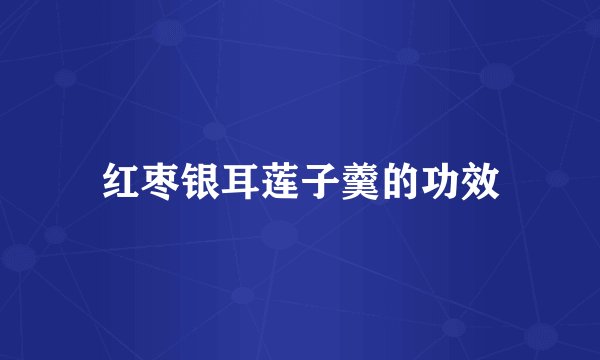 红枣银耳莲子羹的功效