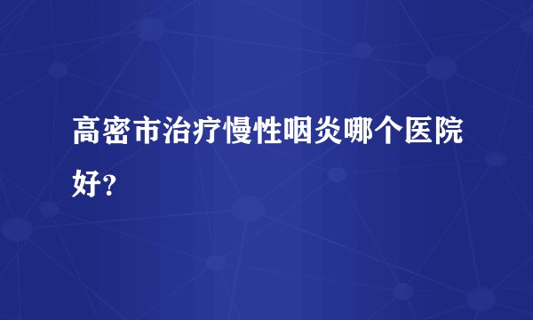 高密市治疗慢性咽炎哪个医院好？