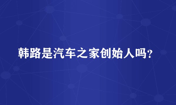 韩路是汽车之家创始人吗？