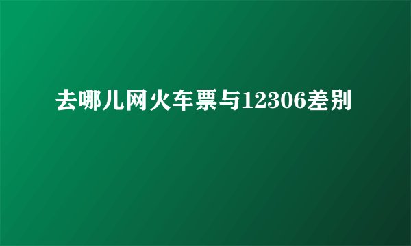 去哪儿网火车票与12306差别
