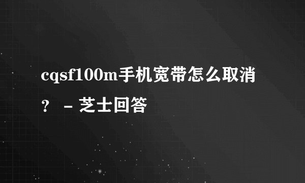 cqsf100m手机宽带怎么取消？ - 芝士回答