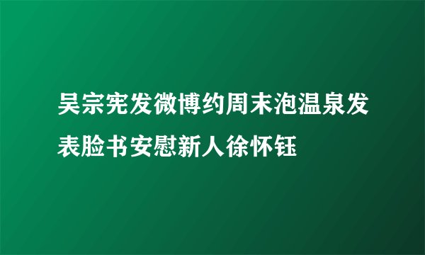 吴宗宪发微博约周末泡温泉发表脸书安慰新人徐怀钰