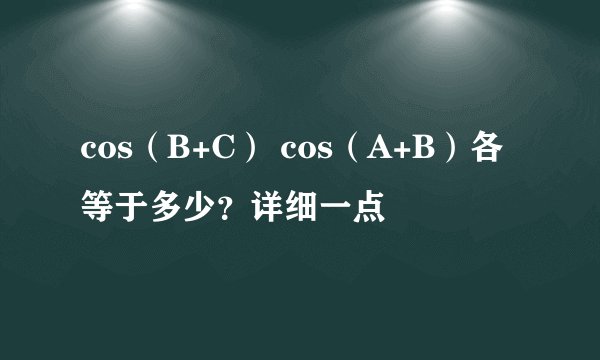 cos（B+C） cos（A+B）各等于多少？详细一点