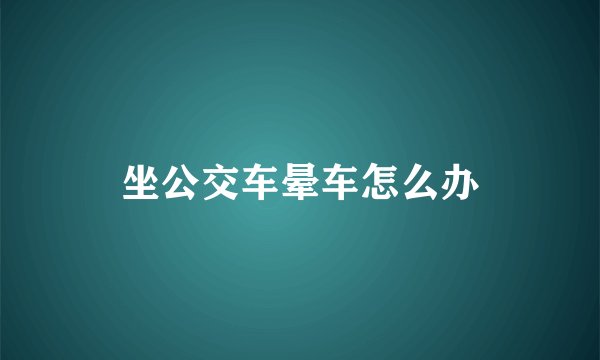 坐公交车晕车怎么办