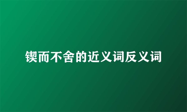 锲而不舍的近义词反义词