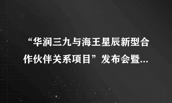 “华润三九与海王星辰新型合作伙伴关系项目”发布会暨项目启动仪式圆满成功！