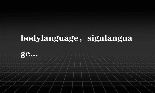 bodylanguage，signlanguage，gesture都有什么区别？