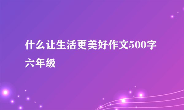 什么让生活更美好作文500字六年级