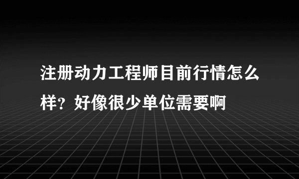 注册动力工程师目前行情怎么样？好像很少单位需要啊