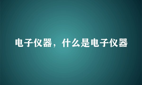 电子仪器，什么是电子仪器