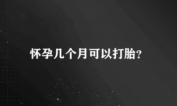 怀孕几个月可以打胎？