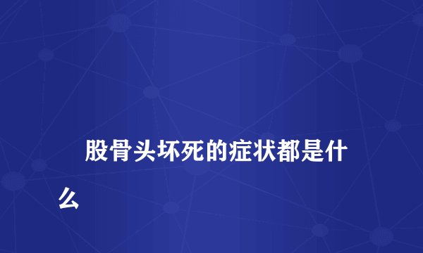 
    股骨头坏死的症状都是什么
  
