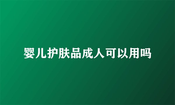婴儿护肤品成人可以用吗