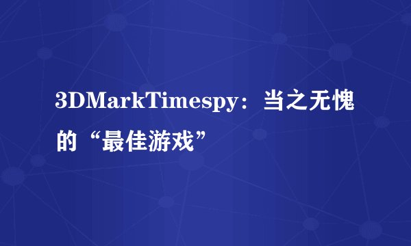 3DMarkTimespy：当之无愧的“最佳游戏”