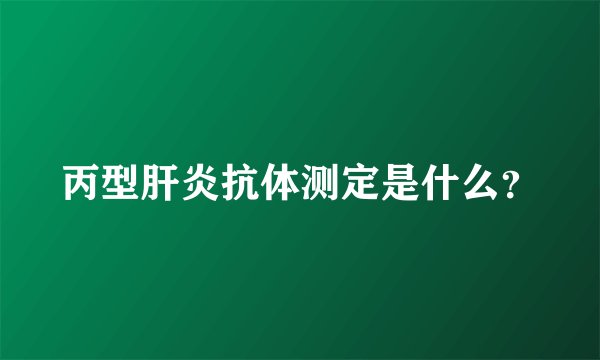 丙型肝炎抗体测定是什么？