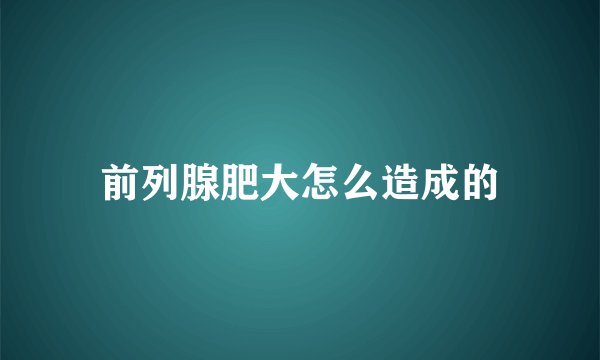 前列腺肥大怎么造成的