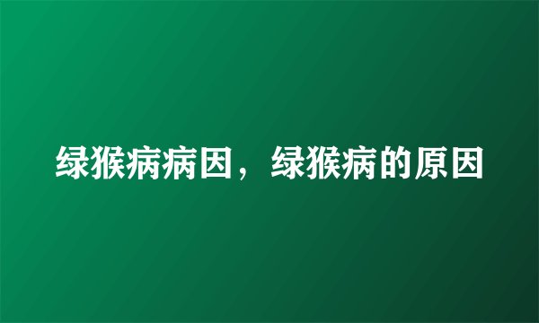 绿猴病病因，绿猴病的原因