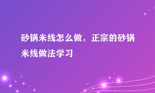 砂锅米线怎么做，正宗的砂锅米线做法学习