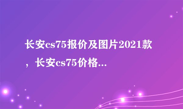 长安cs75报价及图片2021款，长安cs75价格2021款