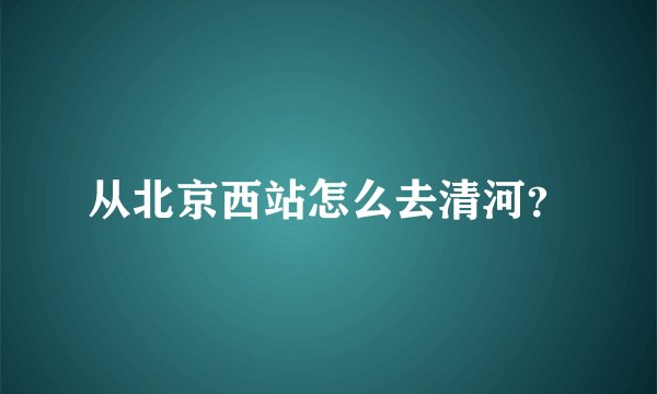 从北京西站怎么去清河？