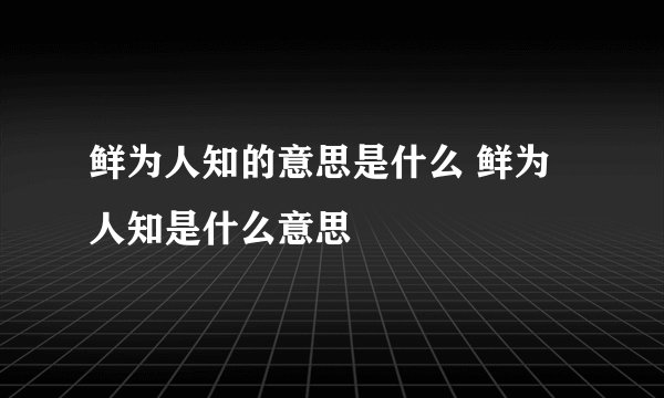 鲜为人知的意思是什么 鲜为人知是什么意思