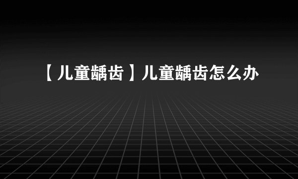 【儿童龋齿】儿童龋齿怎么办