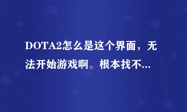 DOTA2怎么是这个界面，无法开始游戏啊。根本找不到开始游戏的按键