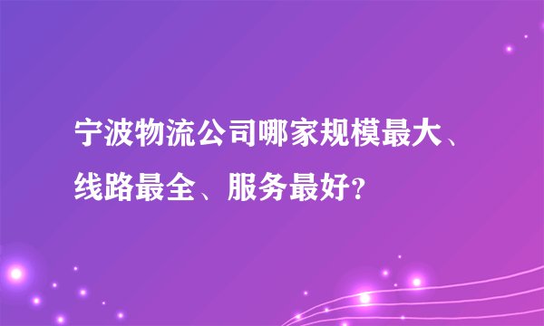 宁波物流公司哪家规模最大、线路最全、服务最好？