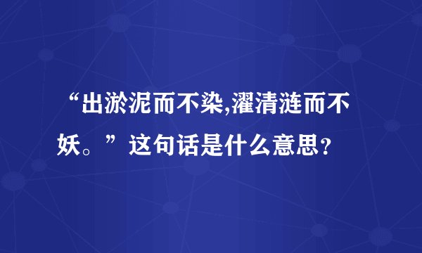 “出淤泥而不染,濯清涟而不妖。”这句话是什么意思？
