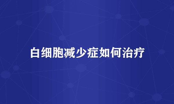 白细胞减少症如何治疗