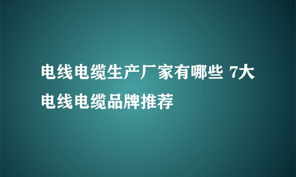 电线电缆生产厂家有哪些 7大电线电缆品牌推荐