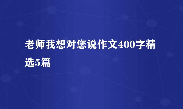 老师我想对您说作文400字精选5篇