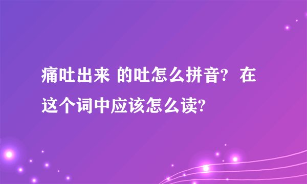 痛吐出来 的吐怎么拼音?  在这个词中应该怎么读?