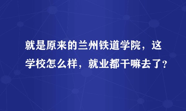就是原来的兰州铁道学院，这学校怎么样，就业都干嘛去了？