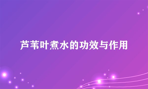 芦苇叶煮水的功效与作用