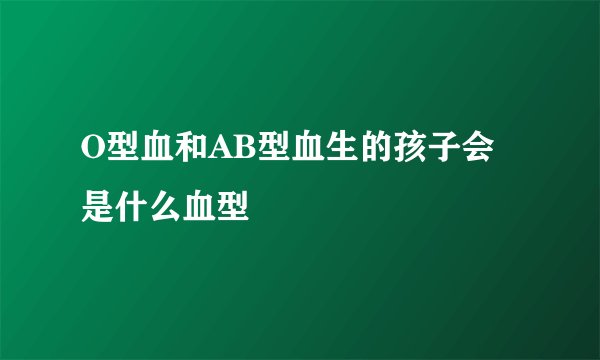 O型血和AB型血生的孩子会是什么血型