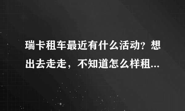 瑞卡租车最近有什么活动？想出去走走，不知道怎么样租车才最便宜？
